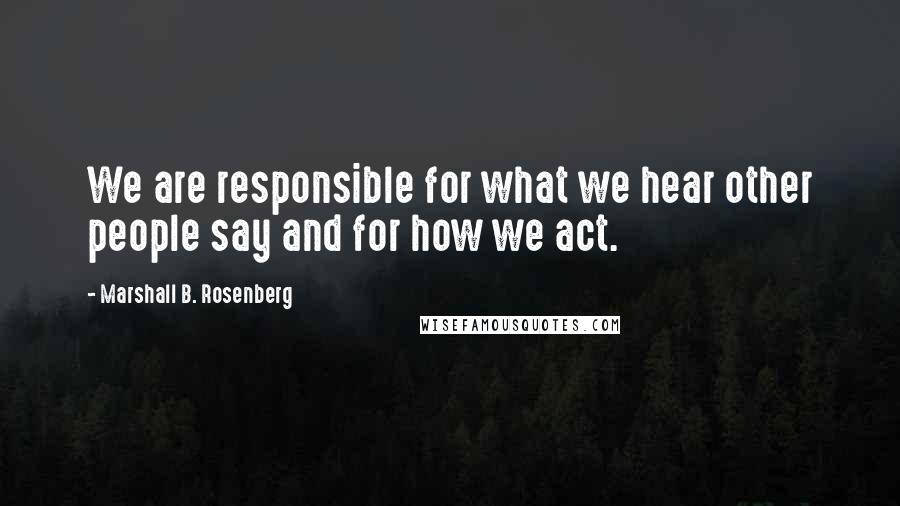Marshall B. Rosenberg Quotes: We are responsible for what we hear other people say and for how we act.