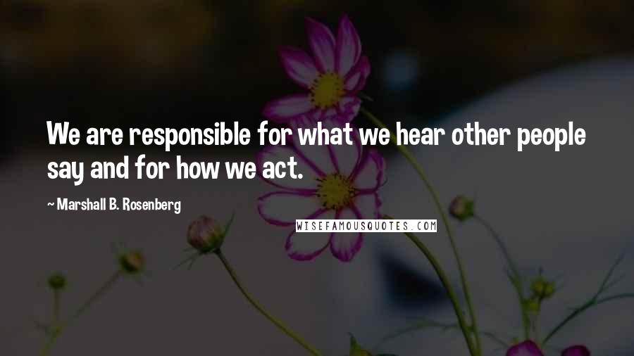 Marshall B. Rosenberg Quotes: We are responsible for what we hear other people say and for how we act.