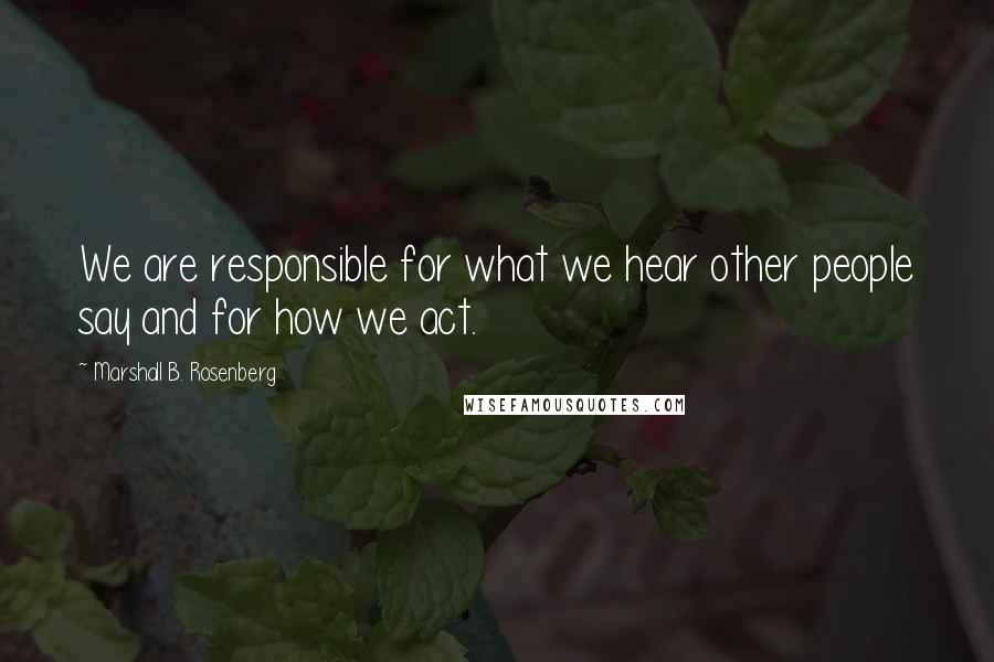 Marshall B. Rosenberg Quotes: We are responsible for what we hear other people say and for how we act.