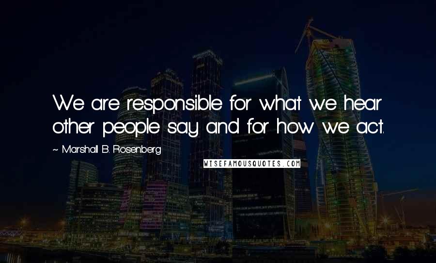 Marshall B. Rosenberg Quotes: We are responsible for what we hear other people say and for how we act.
