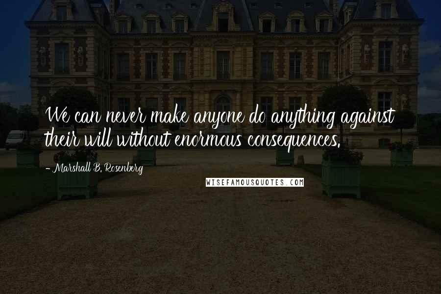 Marshall B. Rosenberg Quotes: We can never make anyone do anything against their will without enormous consequences.