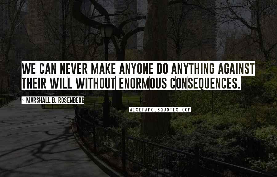 Marshall B. Rosenberg Quotes: We can never make anyone do anything against their will without enormous consequences.