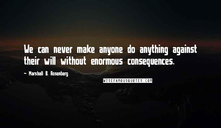 Marshall B. Rosenberg Quotes: We can never make anyone do anything against their will without enormous consequences.