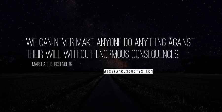 Marshall B. Rosenberg Quotes: We can never make anyone do anything against their will without enormous consequences.
