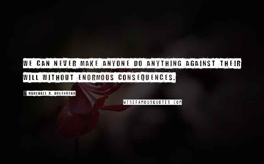 Marshall B. Rosenberg Quotes: We can never make anyone do anything against their will without enormous consequences.