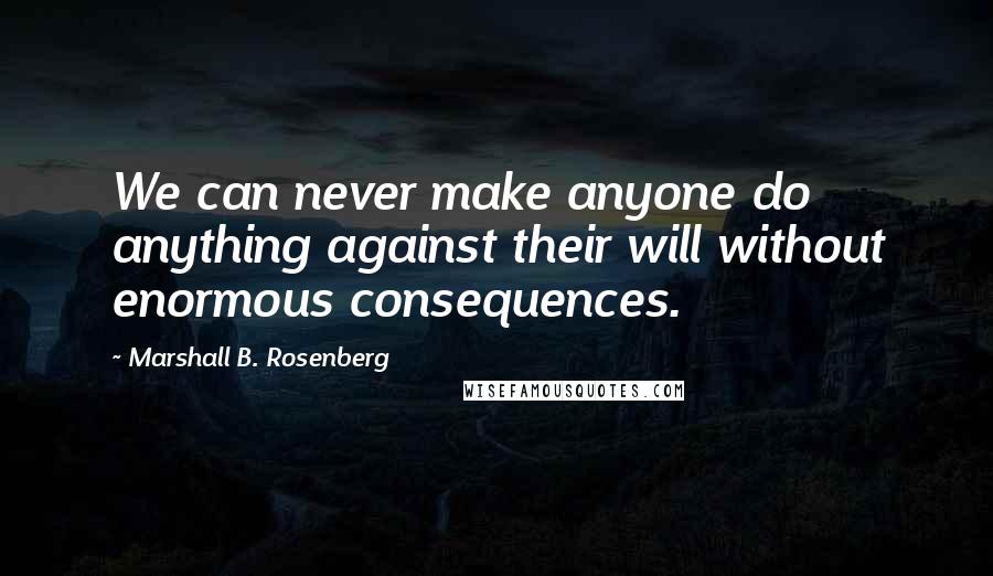 Marshall B. Rosenberg Quotes: We can never make anyone do anything against their will without enormous consequences.