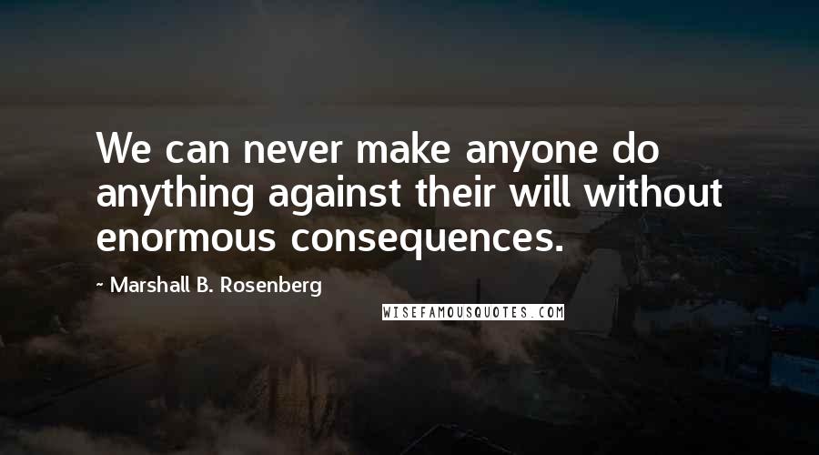 Marshall B. Rosenberg Quotes: We can never make anyone do anything against their will without enormous consequences.