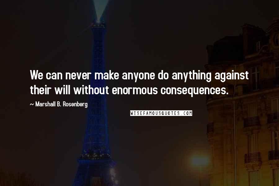 Marshall B. Rosenberg Quotes: We can never make anyone do anything against their will without enormous consequences.