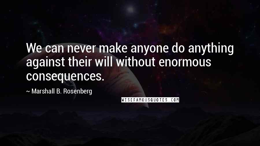 Marshall B. Rosenberg Quotes: We can never make anyone do anything against their will without enormous consequences.