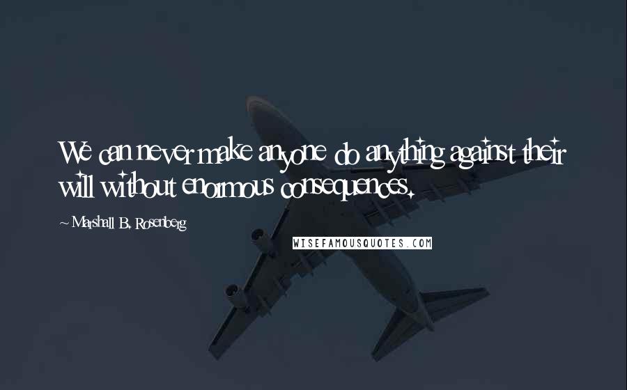 Marshall B. Rosenberg Quotes: We can never make anyone do anything against their will without enormous consequences.
