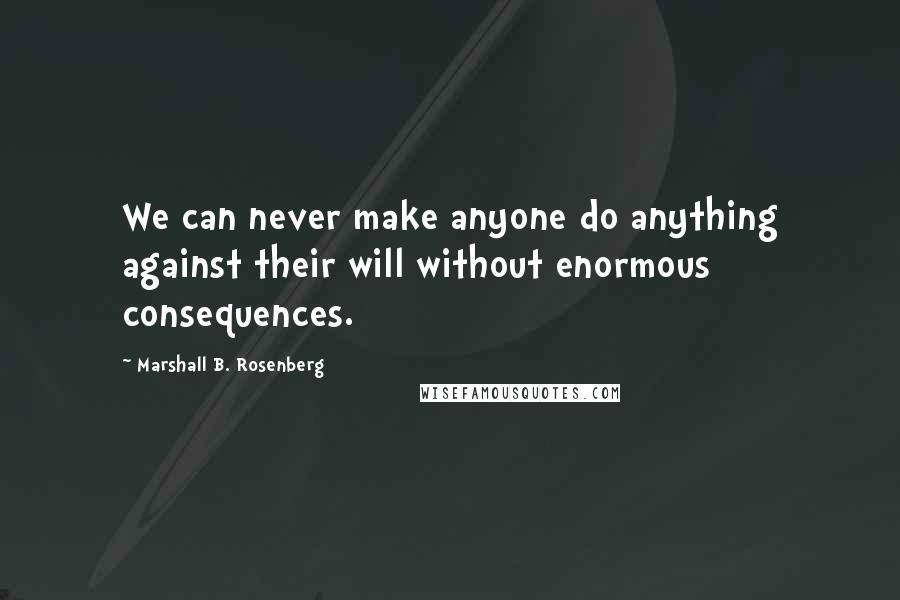 Marshall B. Rosenberg Quotes: We can never make anyone do anything against their will without enormous consequences.