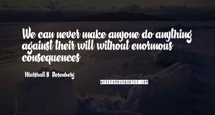 Marshall B. Rosenberg Quotes: We can never make anyone do anything against their will without enormous consequences.