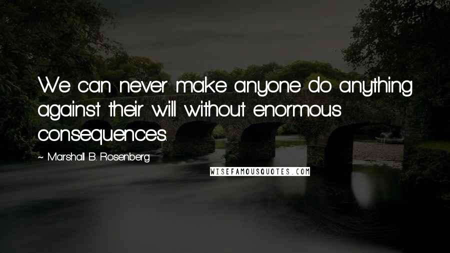 Marshall B. Rosenberg Quotes: We can never make anyone do anything against their will without enormous consequences.