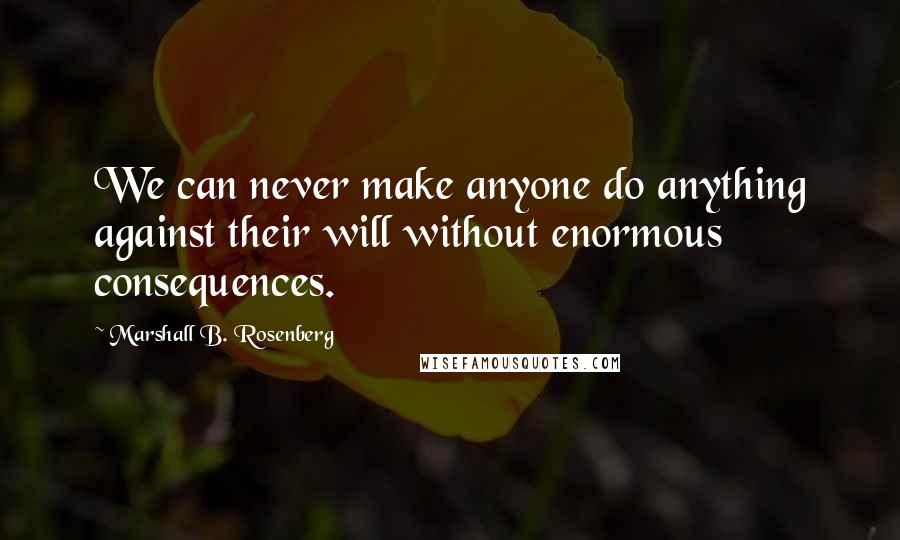Marshall B. Rosenberg Quotes: We can never make anyone do anything against their will without enormous consequences.