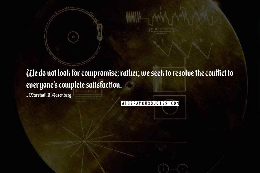 Marshall B. Rosenberg Quotes: We do not look for compromise; rather, we seek to resolve the conflict to everyone's complete satisfaction.