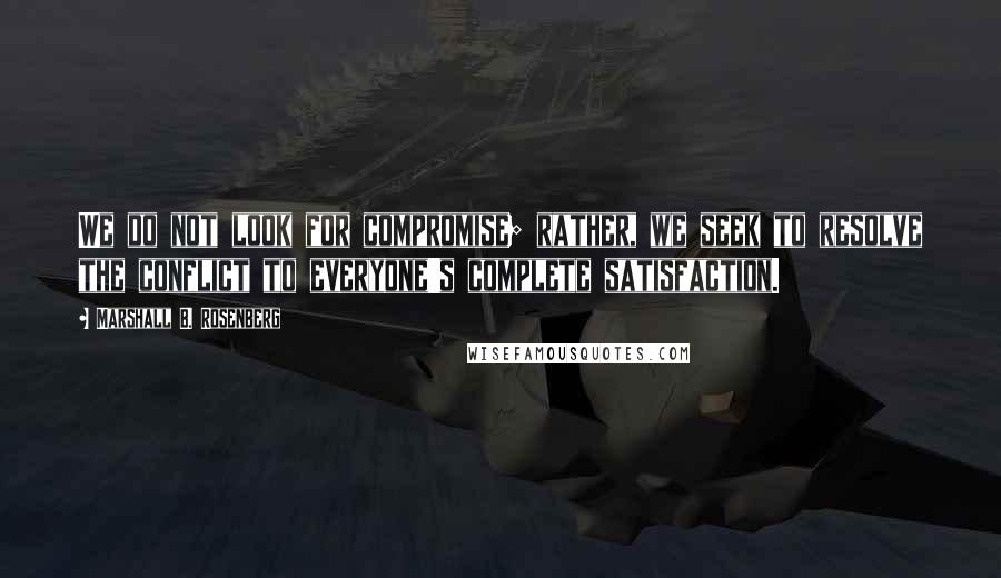 Marshall B. Rosenberg Quotes: We do not look for compromise; rather, we seek to resolve the conflict to everyone's complete satisfaction.