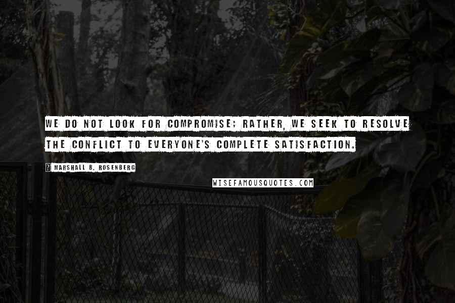 Marshall B. Rosenberg Quotes: We do not look for compromise; rather, we seek to resolve the conflict to everyone's complete satisfaction.