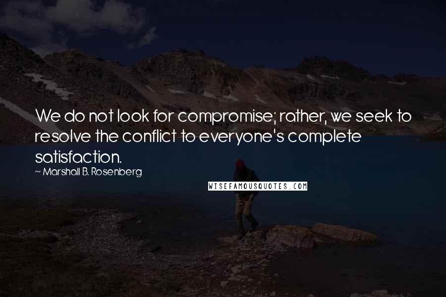 Marshall B. Rosenberg Quotes: We do not look for compromise; rather, we seek to resolve the conflict to everyone's complete satisfaction.