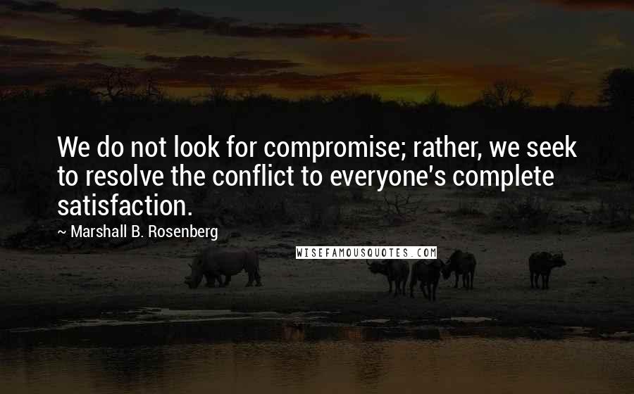 Marshall B. Rosenberg Quotes: We do not look for compromise; rather, we seek to resolve the conflict to everyone's complete satisfaction.