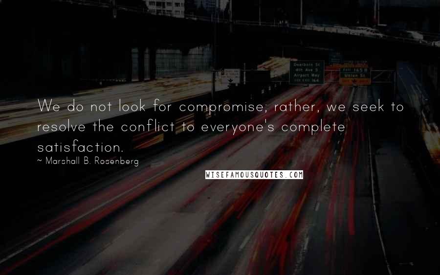Marshall B. Rosenberg Quotes: We do not look for compromise; rather, we seek to resolve the conflict to everyone's complete satisfaction.