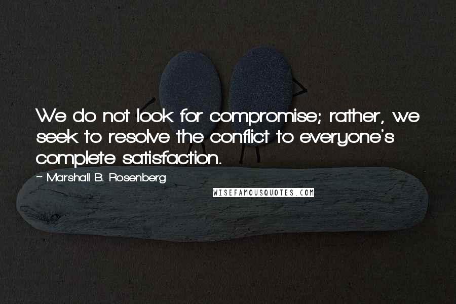 Marshall B. Rosenberg Quotes: We do not look for compromise; rather, we seek to resolve the conflict to everyone's complete satisfaction.