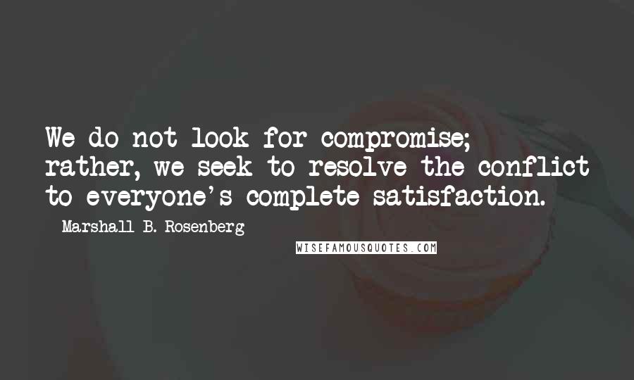 Marshall B. Rosenberg Quotes: We do not look for compromise; rather, we seek to resolve the conflict to everyone's complete satisfaction.