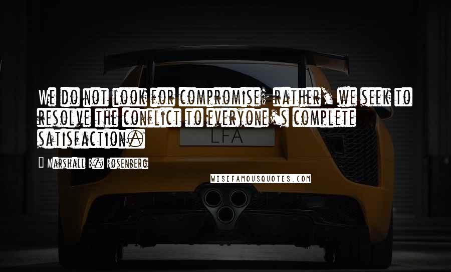 Marshall B. Rosenberg Quotes: We do not look for compromise; rather, we seek to resolve the conflict to everyone's complete satisfaction.