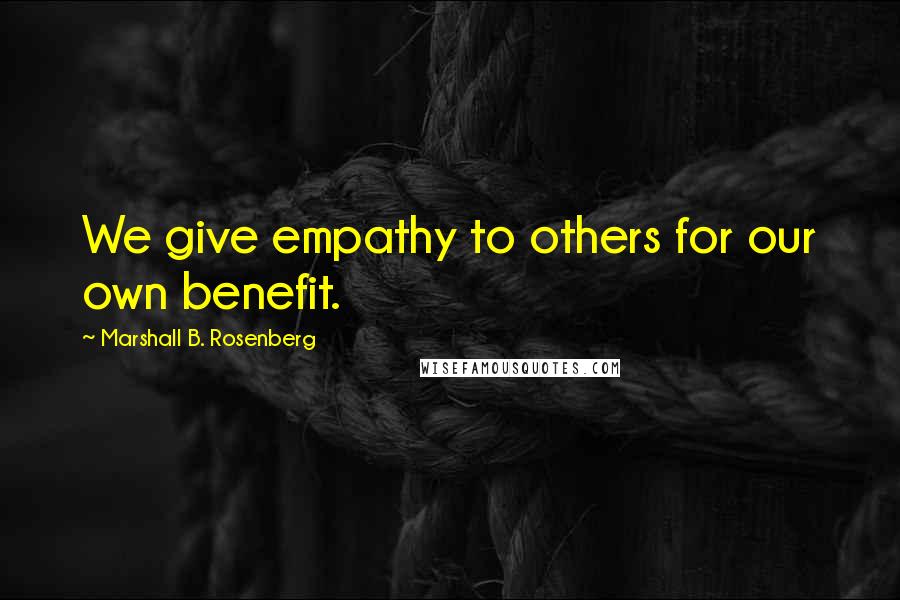 Marshall B. Rosenberg Quotes: We give empathy to others for our own benefit.