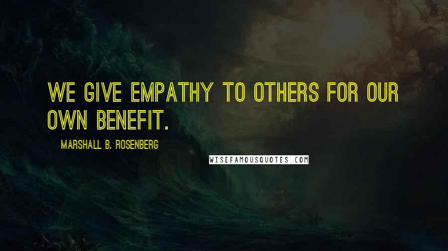 Marshall B. Rosenberg Quotes: We give empathy to others for our own benefit.