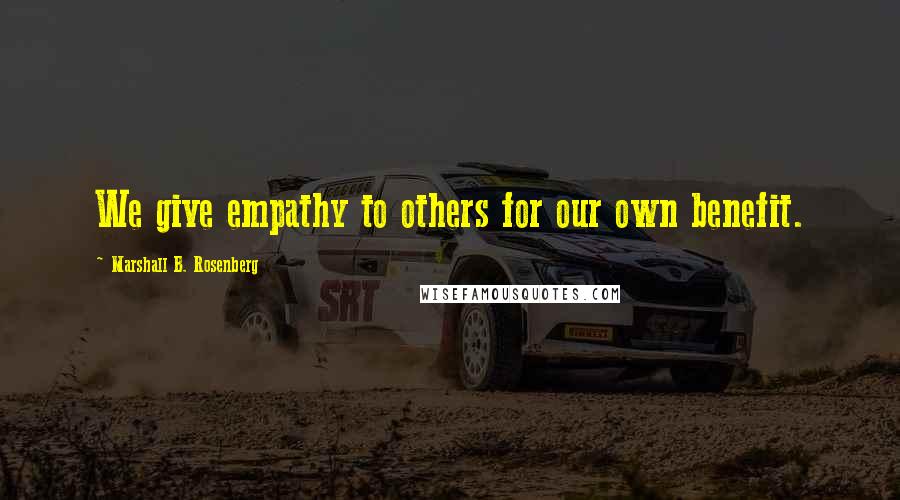 Marshall B. Rosenberg Quotes: We give empathy to others for our own benefit.