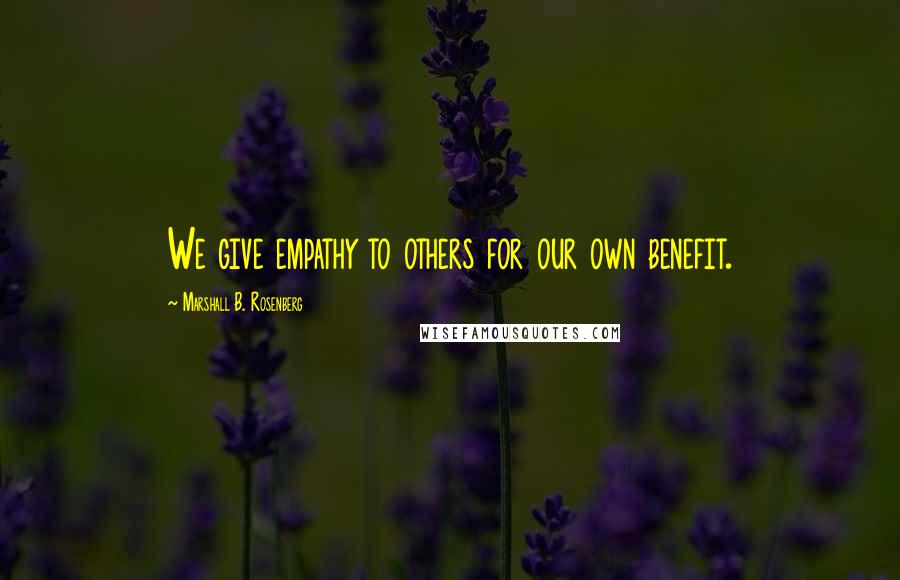 Marshall B. Rosenberg Quotes: We give empathy to others for our own benefit.