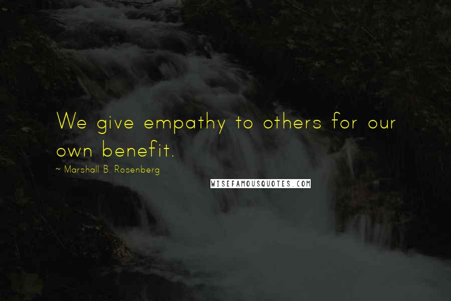 Marshall B. Rosenberg Quotes: We give empathy to others for our own benefit.