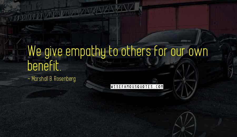 Marshall B. Rosenberg Quotes: We give empathy to others for our own benefit.