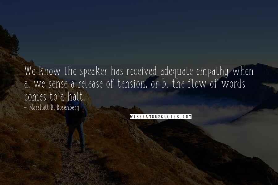 Marshall B. Rosenberg Quotes: We know the speaker has received adequate empathy when a. we sense a release of tension, or b. the flow of words comes to a halt.