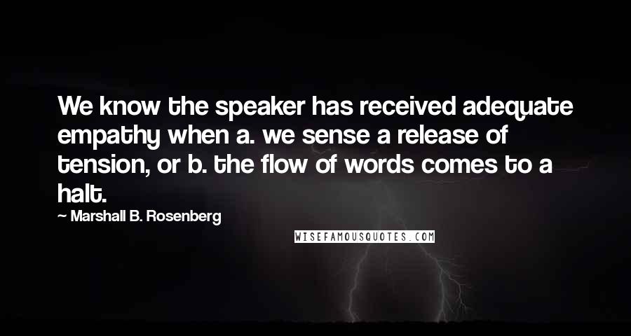 Marshall B. Rosenberg Quotes: We know the speaker has received adequate empathy when a. we sense a release of tension, or b. the flow of words comes to a halt.