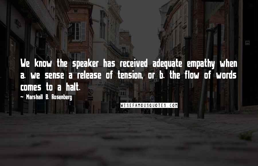 Marshall B. Rosenberg Quotes: We know the speaker has received adequate empathy when a. we sense a release of tension, or b. the flow of words comes to a halt.