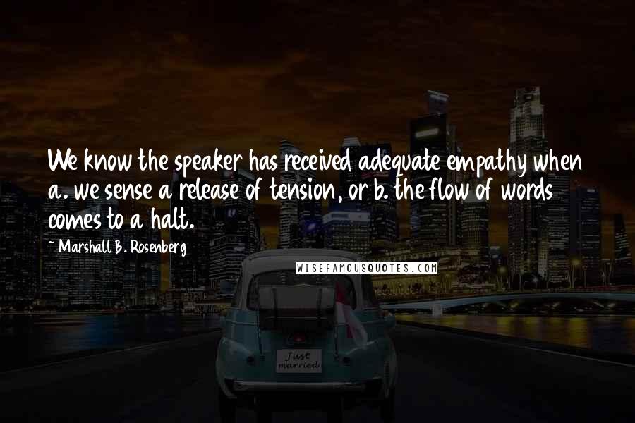 Marshall B. Rosenberg Quotes: We know the speaker has received adequate empathy when a. we sense a release of tension, or b. the flow of words comes to a halt.