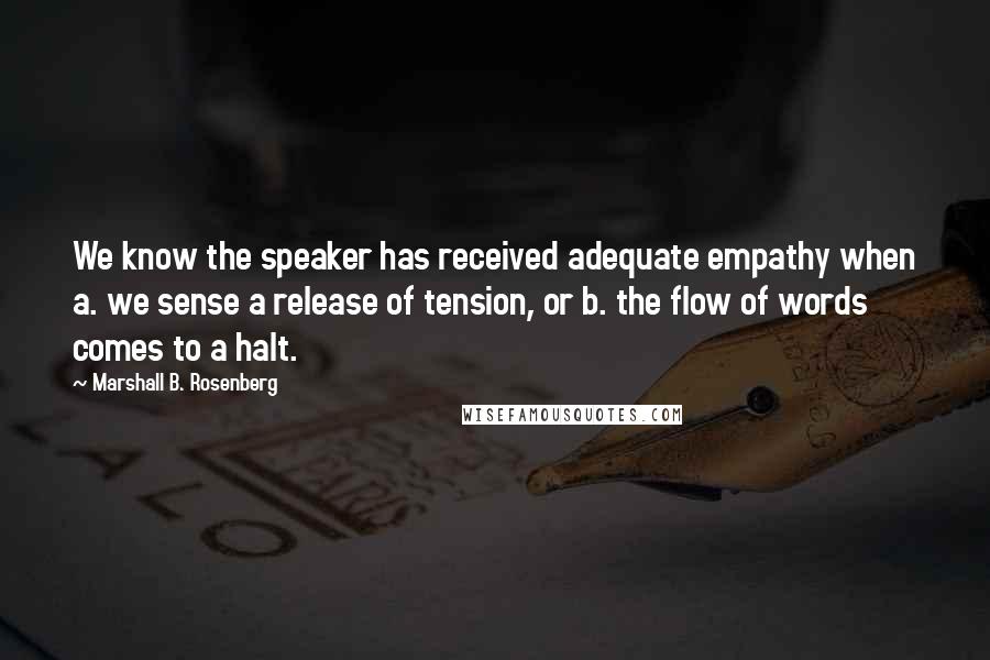 Marshall B. Rosenberg Quotes: We know the speaker has received adequate empathy when a. we sense a release of tension, or b. the flow of words comes to a halt.