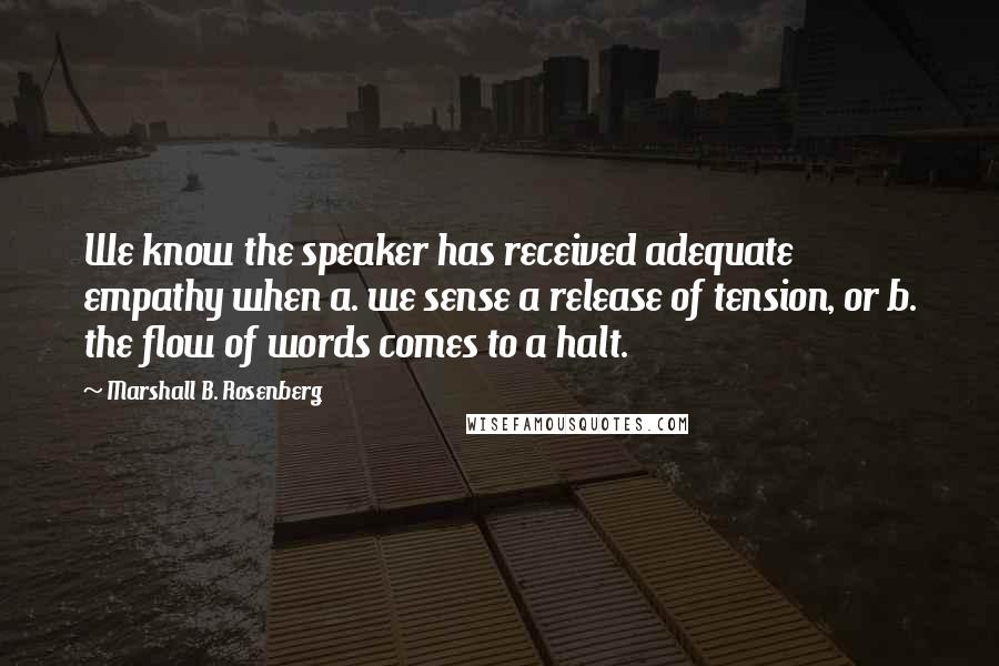 Marshall B. Rosenberg Quotes: We know the speaker has received adequate empathy when a. we sense a release of tension, or b. the flow of words comes to a halt.