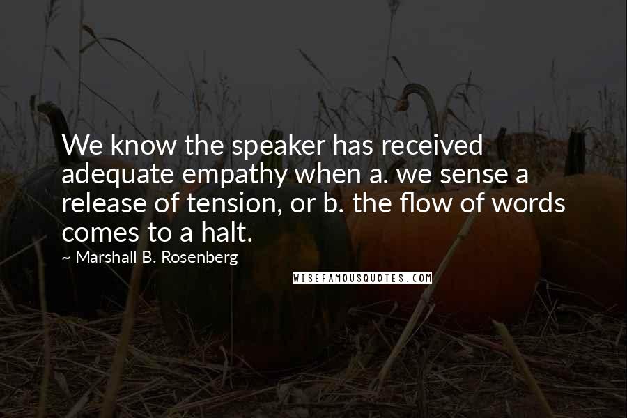 Marshall B. Rosenberg Quotes: We know the speaker has received adequate empathy when a. we sense a release of tension, or b. the flow of words comes to a halt.