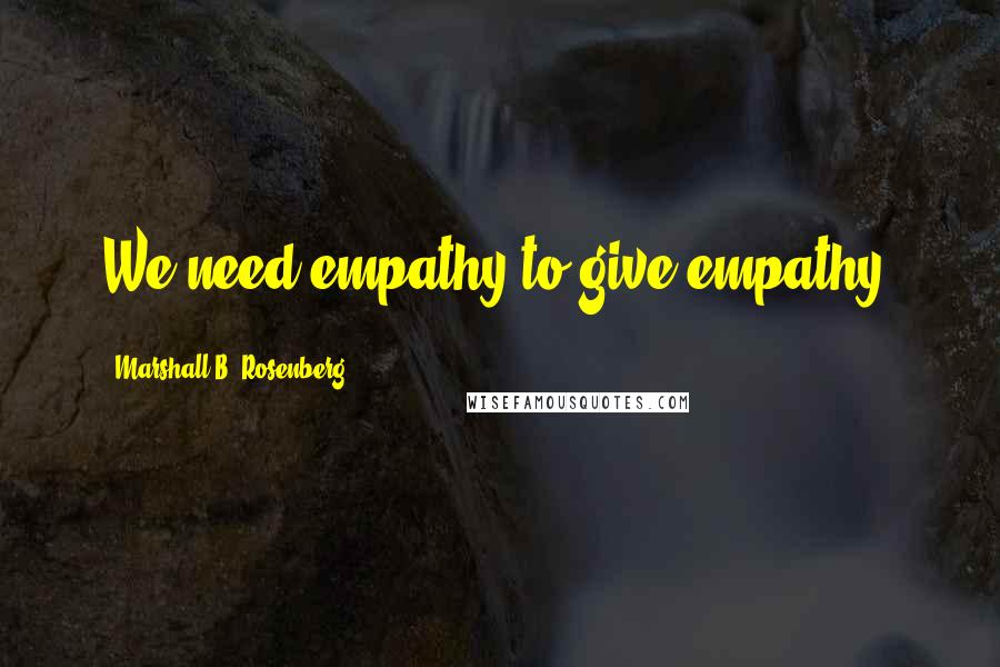 Marshall B. Rosenberg Quotes: We need empathy to give empathy.