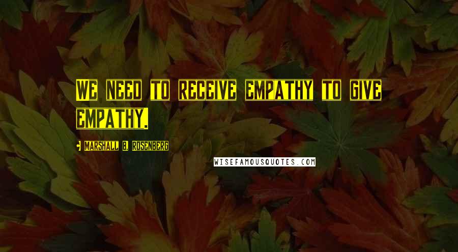 Marshall B. Rosenberg Quotes: We need to receive empathy to give empathy.