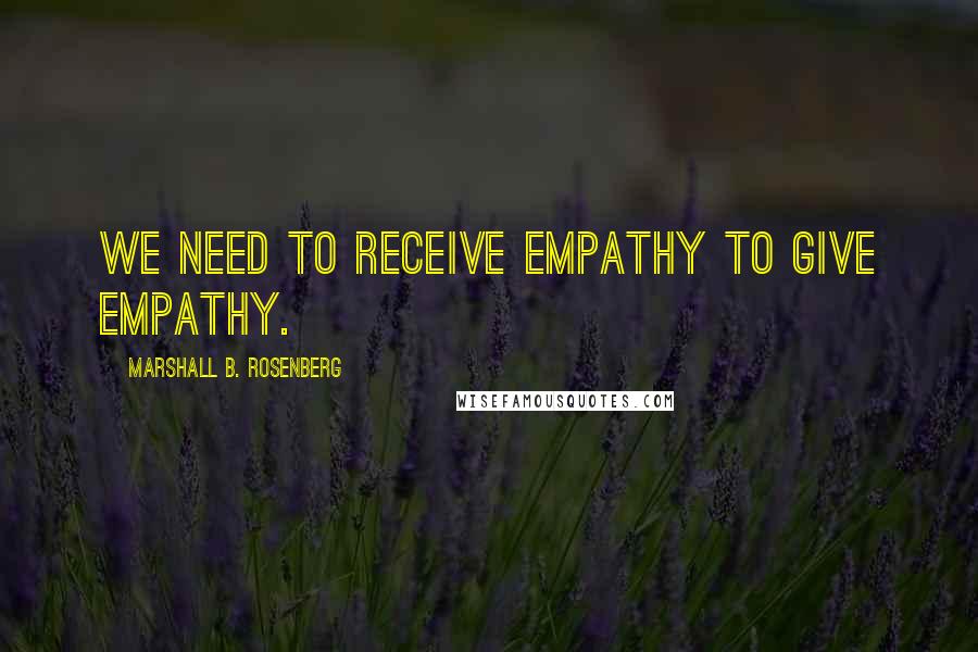 Marshall B. Rosenberg Quotes: We need to receive empathy to give empathy.