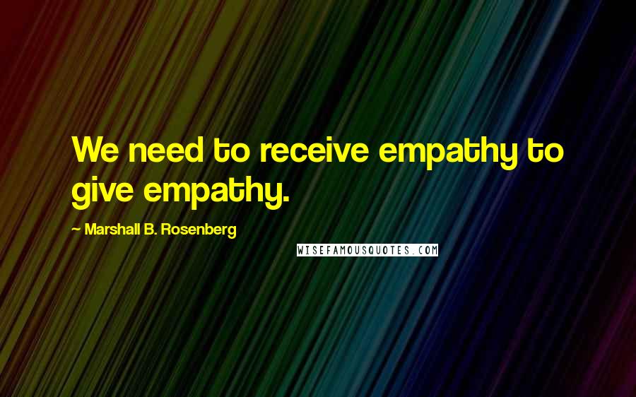 Marshall B. Rosenberg Quotes: We need to receive empathy to give empathy.