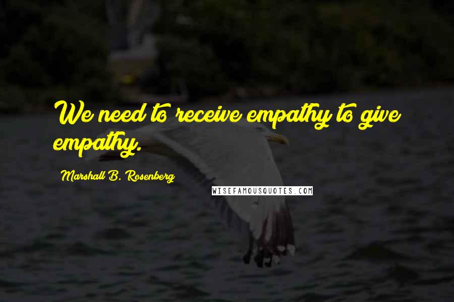 Marshall B. Rosenberg Quotes: We need to receive empathy to give empathy.