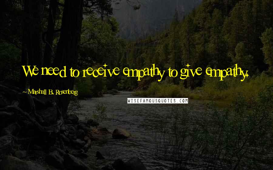 Marshall B. Rosenberg Quotes: We need to receive empathy to give empathy.