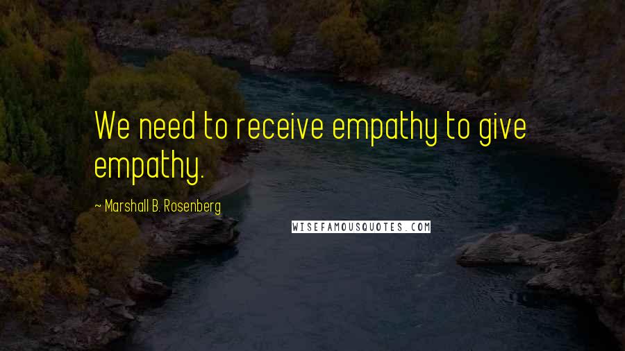 Marshall B. Rosenberg Quotes: We need to receive empathy to give empathy.