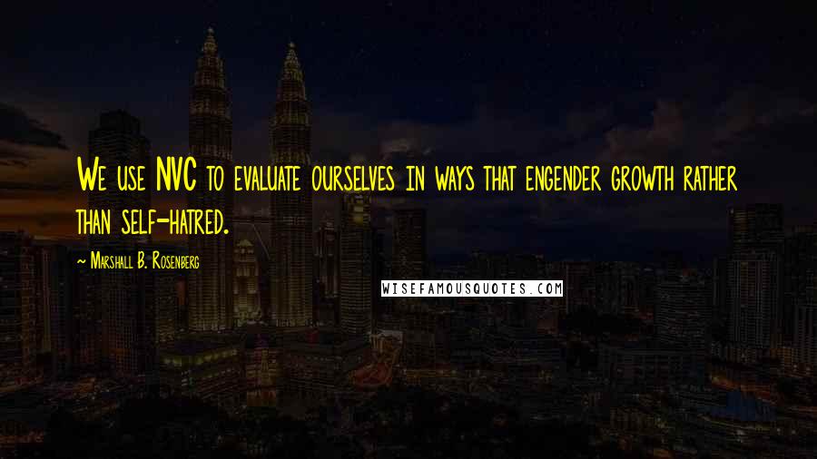 Marshall B. Rosenberg Quotes: We use NVC to evaluate ourselves in ways that engender growth rather than self-hatred.