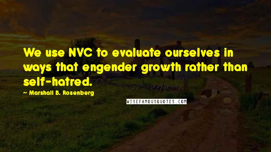 Marshall B. Rosenberg Quotes: We use NVC to evaluate ourselves in ways that engender growth rather than self-hatred.