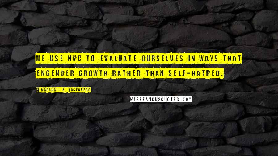 Marshall B. Rosenberg Quotes: We use NVC to evaluate ourselves in ways that engender growth rather than self-hatred.